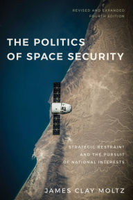 Title: The Politics of Space Security: Strategic Restraint and the Pursuit of National Interests, Fourth Edition, Author: James Clay Moltz