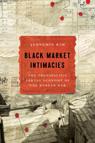 Title: Black Market Intimacies: The Transpacific Sexual Economy of the Korean War, Author: Jeongmin Kim