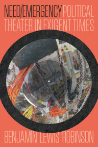 Title: Need/Emergency: Political Theater in Exigent Times, Author: Benjamin Lewis Robinson