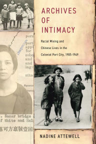 Title: Archives of Intimacy: Racial Mixing and Chinese Lives in the Colonial Port City, 1905-1949, Author: Nadine Attewell
