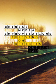 Title: Chinese Media Improvisations: Thriving on Deficits, Author: Xuenan Cao
