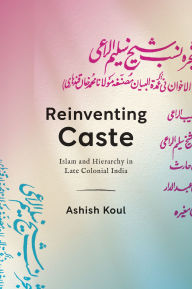 Title: Reinventing Caste: Islam and Hierarchy in Late Colonial India, Author: Ashish Koul