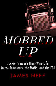 Title: Mobbed Up: Jackie Presser's High-Wire Life in the Teamsters, the Mafia, and the FBI, Author: James Neff