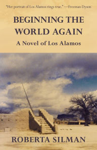 Title: Beginning the World Again: A Novel of Los Alamos, Author: Roberta Silman