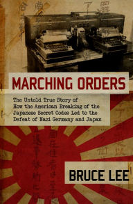 Title: Marching Orders: The Untold True Story of How the American Breaking of the Japanese Secret Codes Led to the Defeat of Nazi Germany and Japan, Author: Bruce Lee