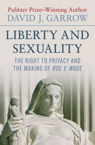 Title: Liberty and Sexuality: The Right to Privacy and the Making of Roe v. Wade, Author: David J. Garrow
