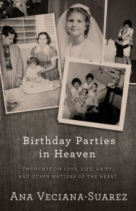 Title: Birthday Parties in Heaven: Thoughts on Love, Life, Grief, and Other Matters of the Heart, Author: Ana Veciana-Suarez