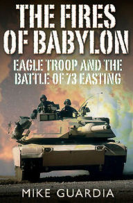 Title: The Fires of Babylon: Eagle Troop and the Battle of 73 Easting, Author: Mike Guardia