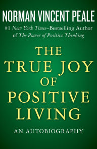 Title: The True Joy of Positive Living: An Autobiography, Author: Norman Vincent Peale