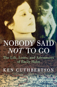Title: Nobody Said Not to Go: The Life, Loves, and Adventures of Emily Hahn, Author: Ken Cuthbertson