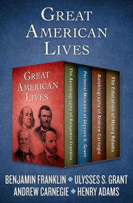 Title: Great American Lives: The Autobiography of Benjamin Franklin, Personal Memoirs of Ulysses S. Grant, Autobiography of Andrew Carnegie, and The Education of Henry Adams, Author: Benjamin Franklin V