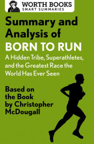Title: Summary and Analysis of Born to Run: A Hidden Tribe, Superathletes, and the Greatest Race the World Has Never Seen: Based on the Book by Christopher McDougall, Author: Worth Books