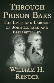 Title: Through Prison Bars: The Lives and Labours of John Howard and Elizabeth Fry, Author: William H. Render