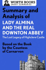 Title: Summary and Analysis of Lady Almina and the Real Downton Abbey: The Lost Legacy of Highclere Castle: Based on the Book by the Countess of Carnarvon, Author: Worth Books