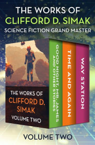 Title: The Works of Clifford D. Simak Volume Two: Good Night, Mr. James and Other Stories; Time and Again; and Way Station, Author: Clifford D. Simak