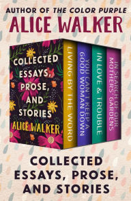 Title: Collected Essays, Prose, and Stories: Living by the Word, You Can't Keep a Good Woman Down, In Love & Trouble, and In Search of Our Mothers' Gardens, Author: Alice Walker