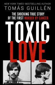 Title: Toxic Love: The Shocking True Story of the First Murder by Cancer, Author: Tomás Guillén