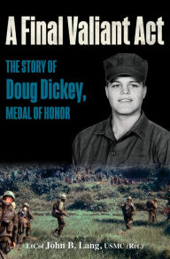 Title: A Final Valiant Act: The Story of Doug Dickey, Medal of Honor, Author: John B. Lang