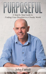 Title: Purposeful: A Step-by-Step Guide to Finding Clear Direction in a Chaotic World, Author: John Carroll