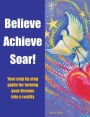 Believe Achieve Soar!: Your Step by Step Guide for Turning Your Dreams into a Reality