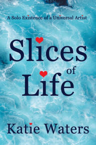 Title: Slices of Life: A Solo Existence of a Universal Artist, Author: Katie Waters