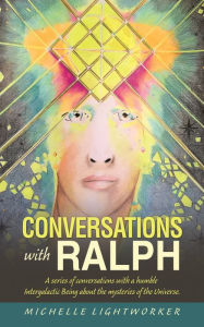 Title: Conversations with Ralph: A Series of Conversations with a Humble Intergalactic Being About the Mysteries of the Universe, Author: Michelle Lightworker