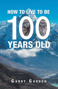 Title: How to Live to Be 100 Years Old, Author: Garry Gordon