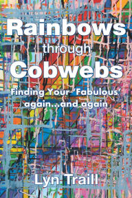 Title: Rainbows Through Cobwebs: Finding Your 'Fabulous' Again...And Again, Author: Lyn Traill