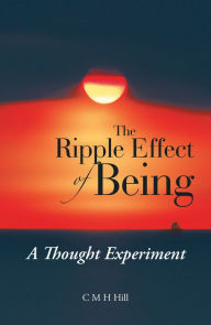 Title: The Ripple Effect of Being: A Thought Experiment, Author: C M H Hill