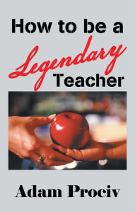 Title: How to Be a Legendary Teacher, Author: Adam Prociv