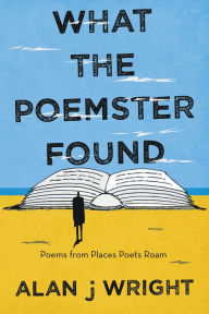 Title: What the Poemster Found: Poems from Places Poets Roam, Author: Alan J Wright