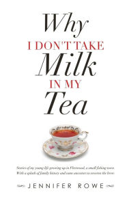 Title: Why I Don't Take Milk in My Tea: Stories of My Young Life Growing up in Fleetwood, a Small Fishing Town. with a Splash of Family History and Some Ancestors to Sweeten the Brew., Author: Jennifer Rowe