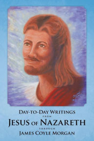 Title: Day-to-Day Writings from Jesus of Nazareth through James Coyle Morgan, Author: James Coyle Morgan