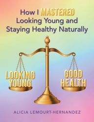 Title: How I Mastered Looking Young and Staying Healthy Naturally, Author: Alicia Lemourt-Hernandez