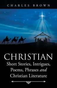 Title: Christian Short Stories, Intrigues, Poems, Phrases and Christian Literature, Author: Charles Brown