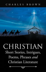 Title: Christian Short Stories, Intrigues, Poems, Phrases and Christian Literature, Author: Charles Brown