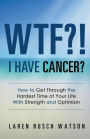 WTF?! I Have Cancer?: How to Get Through the Hardest Time of Your Life With Strength and Optimism