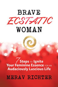Title: Brave Ecstatic Woman: 7 Steps to Ignite Your Feminine Essence for an Audaciously Luscious Life, Author: Merav Richter