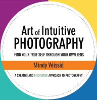 Title: Art of Intuitive Photography: Find Your True Self Through Your Own Lens, Author: Mindy Veissid