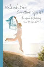 Unleash Your Creative Spirit!: The Guide to Building Your Dream Life