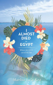 Title: I Almost Died in Egypt: When Aloha Saved My Life, Author: Marlise La'a Kea
