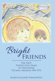Title: Bright Friends: The First Twenty-Five Years of Visitations Tucson, Arizona 1947-1972, Author: Karen Kalliopi Papagapitos