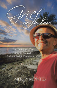 Title: Grief with Ease: An Unplugged View, Beyond the Veil - Inside Afterlife Communication, Author: Mercy Montes