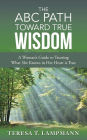 The ABC Path toward True Wisdom: A Woman's Guide to Trusting What She Knows in Her Heart is True