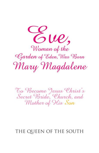 Eve, Woman of the Garden of Eden, Was Born Mary Magdalene: To Become Jesus Christ'S Secret Bride, Church, and Mother of His Son