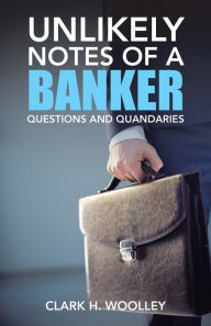 Title: Unlikely Notes of a Banker: Questions and Quandaries, Author: Clark H. Woolley