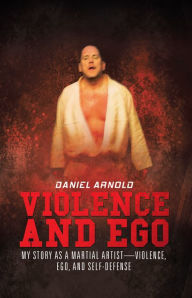 Title: Violence and Ego: My Story as a Martial Artist - Violence, Ego, and Self-Defense, Author: Daniel Arnold