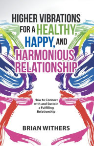 Title: Higher Vibrations for a Healthy, Happy and Harmonious Relationship: How to Connect with and Sustain a Fulfilling Relationship, Author: Brian Withers