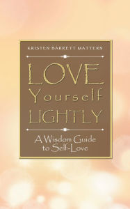 Title: Love Yourself Lightly: A Wisdom Guide to Self-Love, Author: Kristen Barrett Mattern