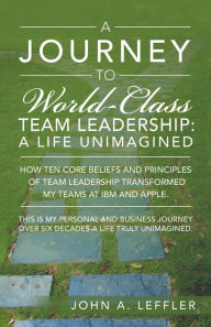 Title: A Journey to World-Class Team Leadership: A Life Unimagined, Author: John A. Leffler